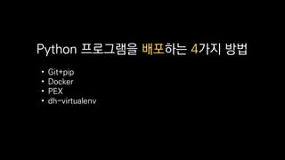 Python 프로그램을 배포하는 4가지 방법
• Git+pip
• Docker
• PEX
• dh-virtualenv
 