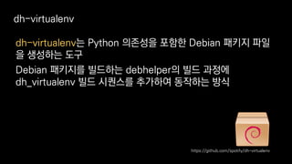 dh-virtualenv는 Python 의존성을 포함한 Debian 패키지 파일
을 생성하는 도구
Debian 패키지를 빌드하는 debhelper의 빌드 과정에
dh_virtualenv 빌드 시퀀스를 추가하여 동작하는 방식
dh-virtualenv
https://github.com/spotify/dh-virtualenv
 