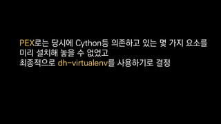 PEX로는 당시에 Cython등 의존하고 있는 몇 가지 요소를
미리 설치해 놓을 수 없었고
최종적으로 dh-virtualenv를 사용하기로 결정
 