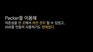 Packer를 이용해
의존성을 한 곳에서 버전 관리 할 수 있었고,
AMI를 만들어 사용하기도 편해졌다.
 