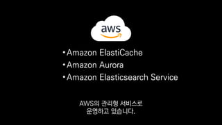 •Amazon ElastiCache
•Amazon Aurora
•Amazon Elasticsearch Service
덕분에 관리하는 데에
큰 노력을 들이지 않고도
 