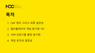 목차
1. CAP 정리 그리고 최종 일관성
2. 멀티플레이어 게임 동기화 101
3. 서버 되감기를 통한 동기화
4. 게임 로직과 결정성
 