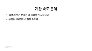 계산 속도 문제
• 이런 저런 큰 문제는 다 해결한 거 같습니다.
• 문제는 시뮬레이션 실행 속도가…
 