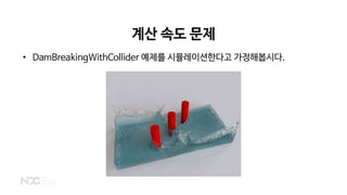 계산 속도 문제
• DamBreakingWithCollider 예제를 시뮬레이션한다고 가정해봅시다.
 