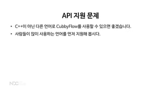 API 지원 문제
• C++이 아닌 다른 언어로 CubbyFlow를 사용할 수 있으면 좋겠습니다.
• 사람들이 많이 사용하는 언어를 먼저 지원해 봅시다.
 