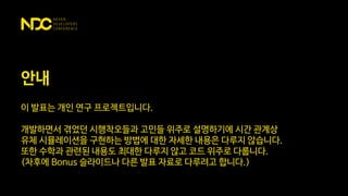 안내
이 발표는 개인 연구 프로젝트입니다.
개발하면서 겪었던 시행착오들과 고민들 위주로 설명하기에 시간 관계상
유체 시뮬레이션을 구현하는 방법에 대한 자세한 내용은 다루지 않습니다.
또한 수학과 관련된 내용도 최대한 다루지 않고 코드 위주로 다룹니다.
(차후에 Bonus 슬라이드나 다른 발표 자료로 다루려고 합니다.)
 
