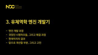 3. 유체역학 엔진 개발기
- 엔진 개발 과정
- 겪었던 시행착오들, 그리고 해결 과정
- 현재까지의 결과
- 앞으로 개선할 부분, 그리고 고민
 