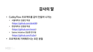 감사의 말
• CubbyFlow 프로젝트를 같이 만들어 나가는
• 서울대학교 김동민 학생
(https://github.com/dmk98)
• 한양대학교 김영중 학생
(https://github.com/revsic)
• Satrec Intiative 전승현 연구원
(https://github.com/FuZer)
• 프로젝트에 기여해주시는 모든 분들
 