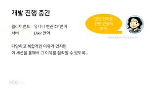 개발 진행 중간
클라이언트 유니티 엔진 C# 언어
서버 Elixir 언어
다양하고 복합적인 이유가 있지만
이 세션을 통해서 그 이유를 짐작할 수 있도록…
멋진 언어로
한번 만들어
보자.
이렇게 말씀하시지는 않았습니다.
 