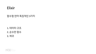 Elixir
함수형 언어 특징적인 3가지
1. 데이터 구조
2. 순수한 함수
3. 재귀
 