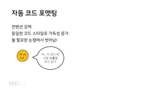 자동 코드 포맷팅
컨벤션 강제
동일한 코드 스타일로 가독성 증가
불 필요한 논쟁에서 벗어남!
아... 이 코드 짠
사람 얼굴을
보고 싶다.
 