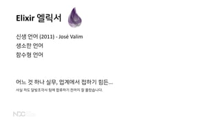 Elixir 엘릭서
신생 언어 (2011) - José Valim
생소한 언어
함수형 언어
어느 것 하나 실무, 업계에서 접하기 힘든...
사실 저도 달빛조각사 팀에 합류하기 전까지 잘 몰랐습니다.
 