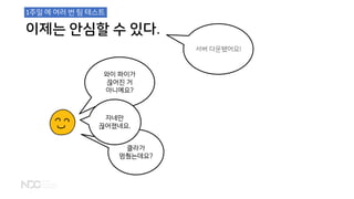 클라가
멈췄는데요?
이제는 안심할 수 있다.
와이 파이가
끊어진 거
아니예요?
서버 다운됐어요!
자네만
끊어졌네요.
1주일 에 여러 번 팀 테스트
 