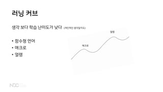 러닝 커브
생각 보다 학습 난이도가 낮다 (개인적인 생각일지도)
• 함수형 언어
• 매크로
• 얼랭
매크로
얼랭
 