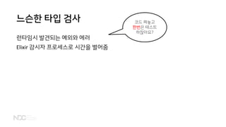 느슨한 타입 검사
런타임시 발견되는 예외와 에러
Elixir 감시자 프로세스로 시간을 벌어줌
코드 짜놓고
한번은 테스트
하잖아요?
 