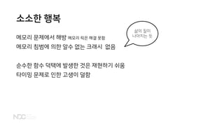 소소한 행복
메모리 문제에서 해방 메모리 릭은 해결 못함
메모리 침범에 의한 알수 없는 크래시 없음
순수한 함수 덕택에 발생한 것은 재현하기 쉬움
타이밍 문제로 인한 고생이 덜함
삶의 질이
나아지는 듯
 