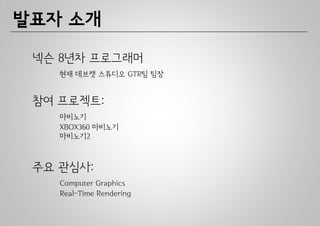 발표자 소개

 넥슨 8년차 프로그래머
    현재 데브캣 스튜디오 GTR팀 팀장


 참여 프로젝트:
    마비노기
    XBOX360 마비노기
    마비노기2



 주요 관심사:
    Computer Graphics
    Real–Time Rendering
 