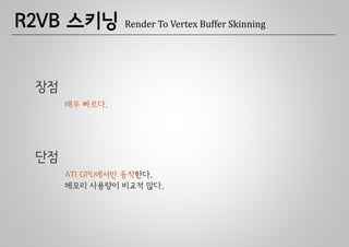 R2VB 스키닝        Render To Vertex Buffer Skinning




 장점
      매우 빠르다.




 단점
      ATI GPU에서만 동작한다.
      메모리 사용량이 비교적 많다.
 