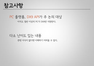 참고사항

 PC 플랫폼, DX9 API가 주 논의 대상
    아직도 절반 이상의 PC가 DX9만 지원한다.




 다소 난이도 있는 내용
    관련 지식이 없다면 이해하기 어려울 수 있다.
 