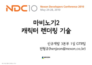 마비노기2
캐릭터 렌더링 기술
      신규개발 3본부 1실 GTR팀
   전형규(henjeon@nexon.co.kr)
 