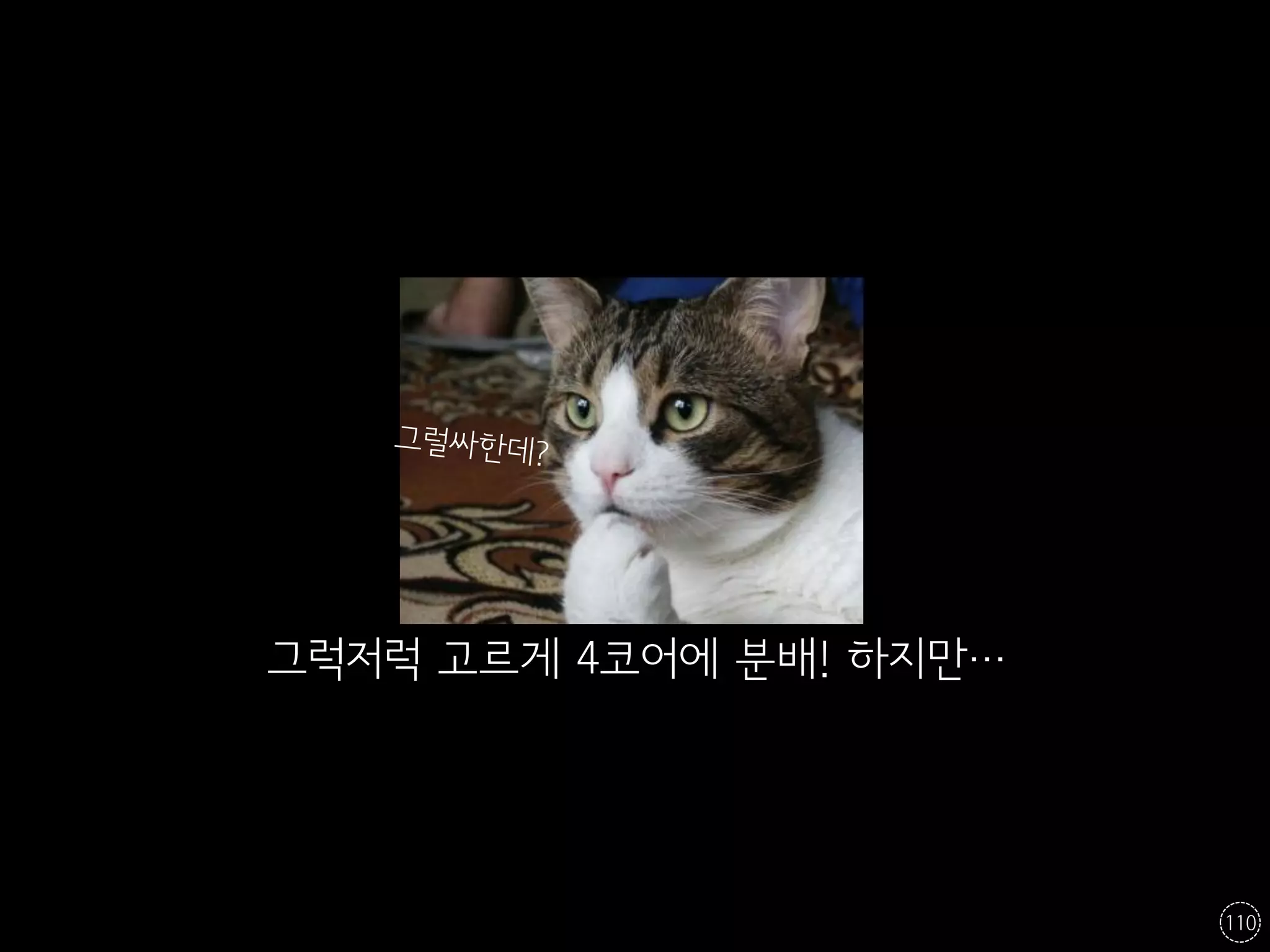 그럭저럭 고르게 4코어에 분배! 하지만…




                         110
 