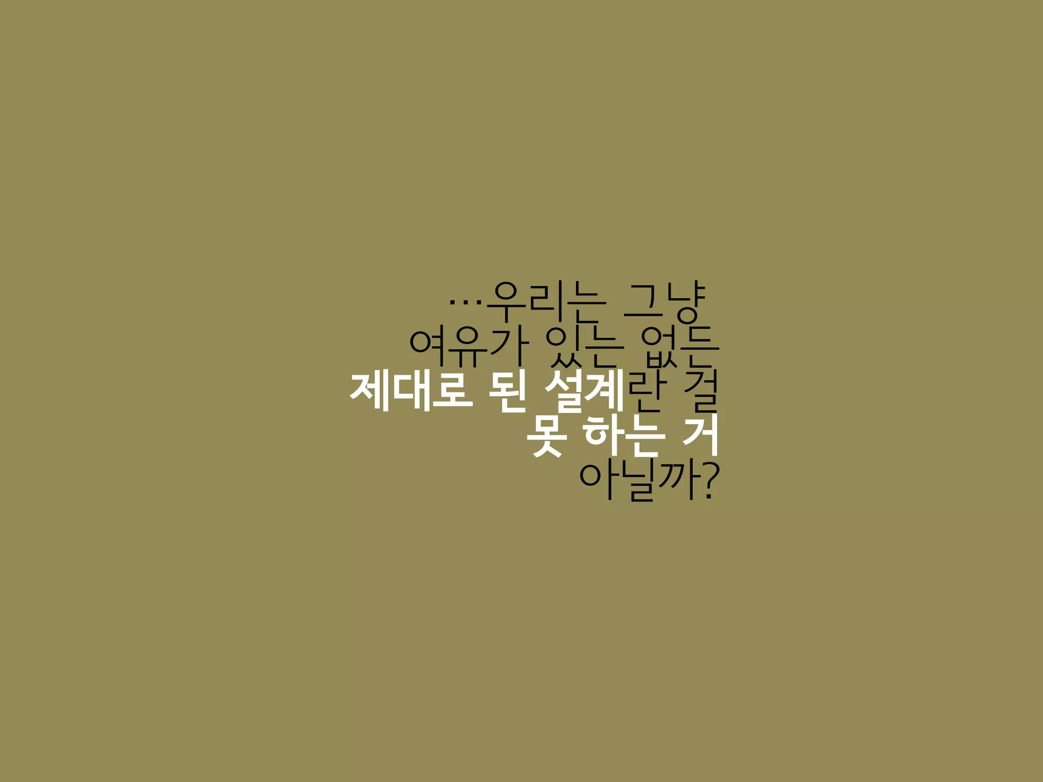…우리는 그냥
 여유가 있는 없든
제대로 된 설계란 걸
     못 하는 거
       아닐까?
 