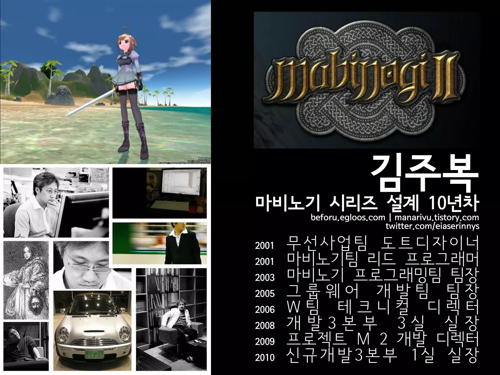 김주복
마비노기 시리즈 설계 10년차
        beforu.egloos.com | manarivu.tistory.com
                         twitter.com/eiaserinnys

2001   무선사업팀 도트디자이너
2001   마비노기팀 리드 프로그래머
2003   마비노기 프로그래밍팀 팀장
2005   그룹웨어 개발팀 팀장
2006   W팀 테크니컬 디렉터
2008   개발3본부 3실 실장
2009   프로젝트 M 2 개발 디렉터
2010   신규개발3본부 1실 실장
 