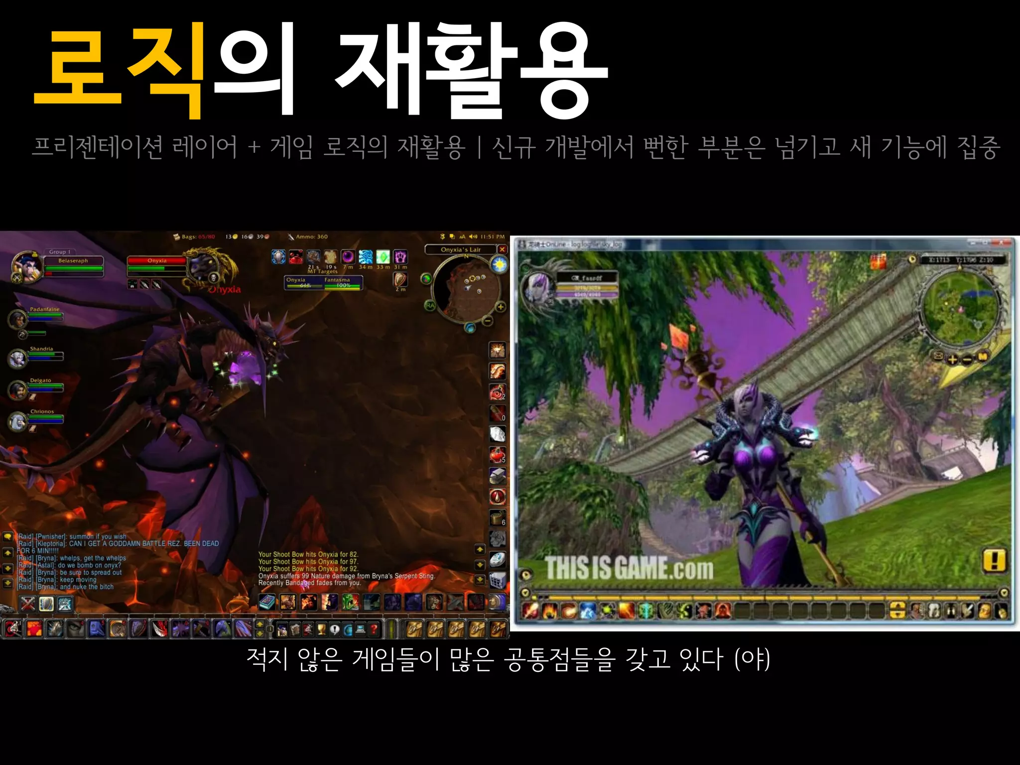 로직의 재활용
프리젠테이션 레이어 + 게임 로직의 재활용 | 신규 개발에서 뻔한 부분은 넘기고 새 기능에 집중




           적지 않은 게임들이 많은 공통점들을 갖고 있다 (야)
 