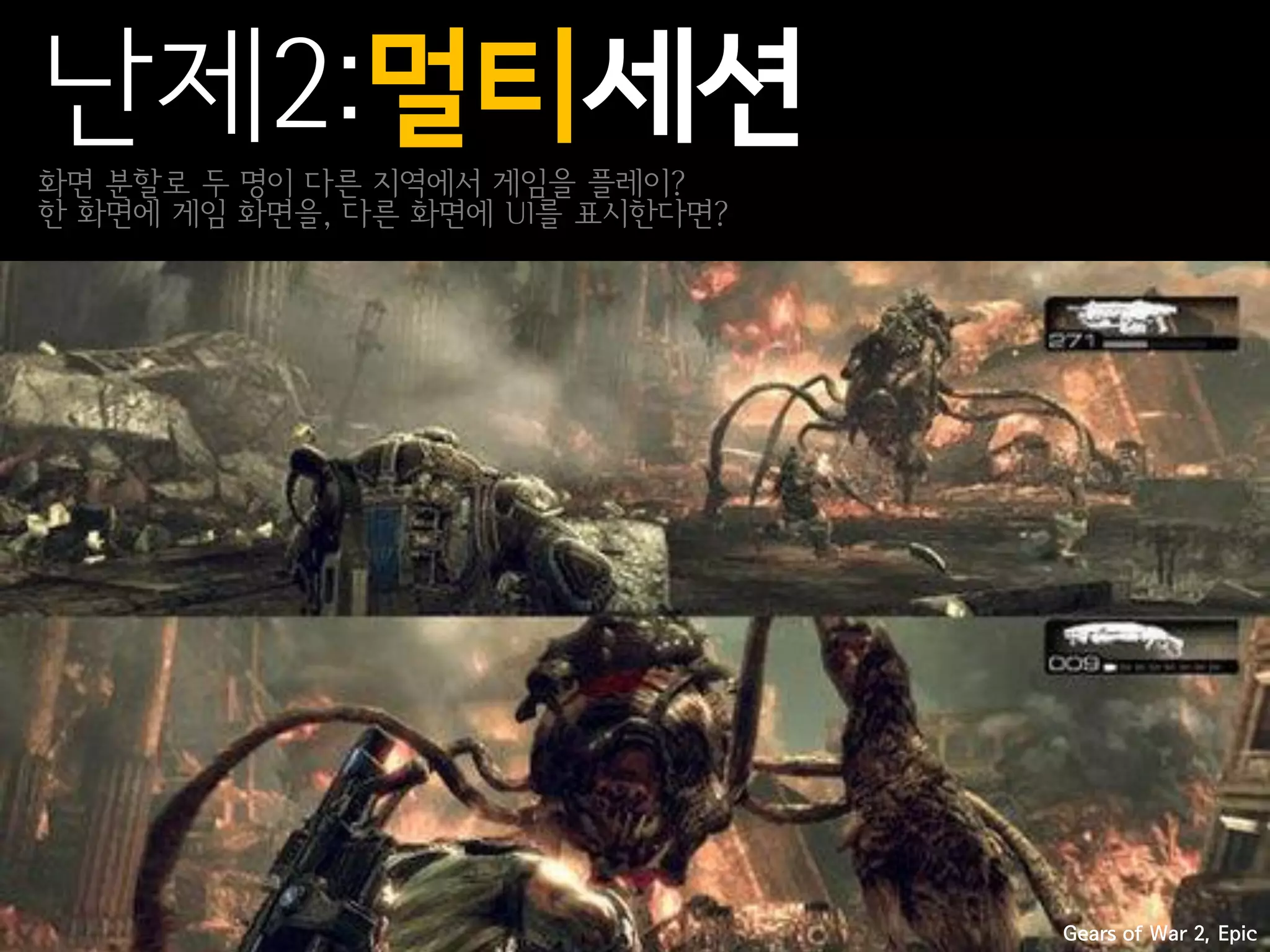 난제2:멀티세션
화면 분할로 두 명이 다른 지역에서 게임을 플레이?
한 화면에 게임 화면을, 다른 화면에 UI를 표시한다면?




                                  Gears of War 2, Epic
 