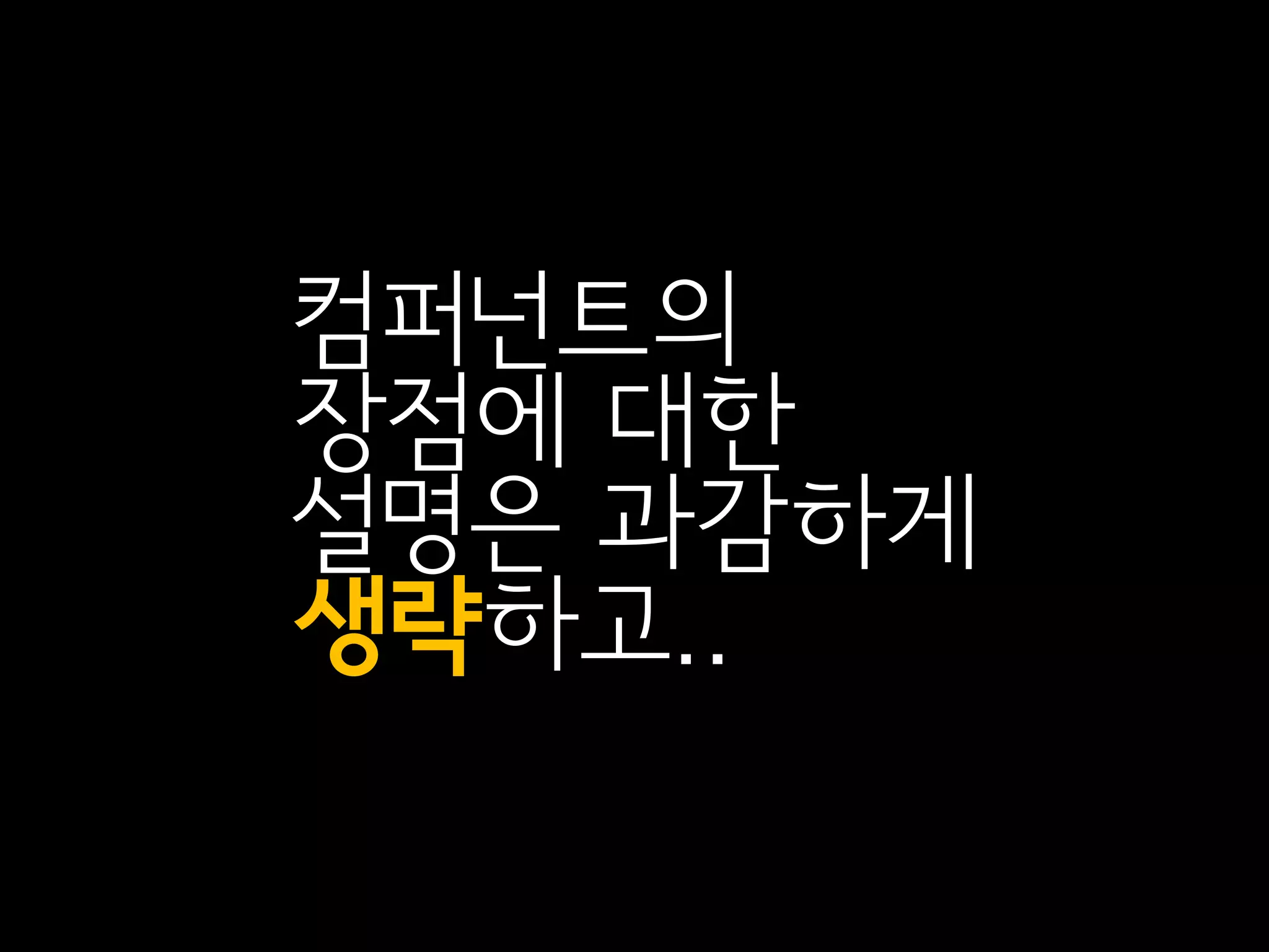 컴퍼넌트의
장점에 대한
설명은 과감하게
생략하고..
 