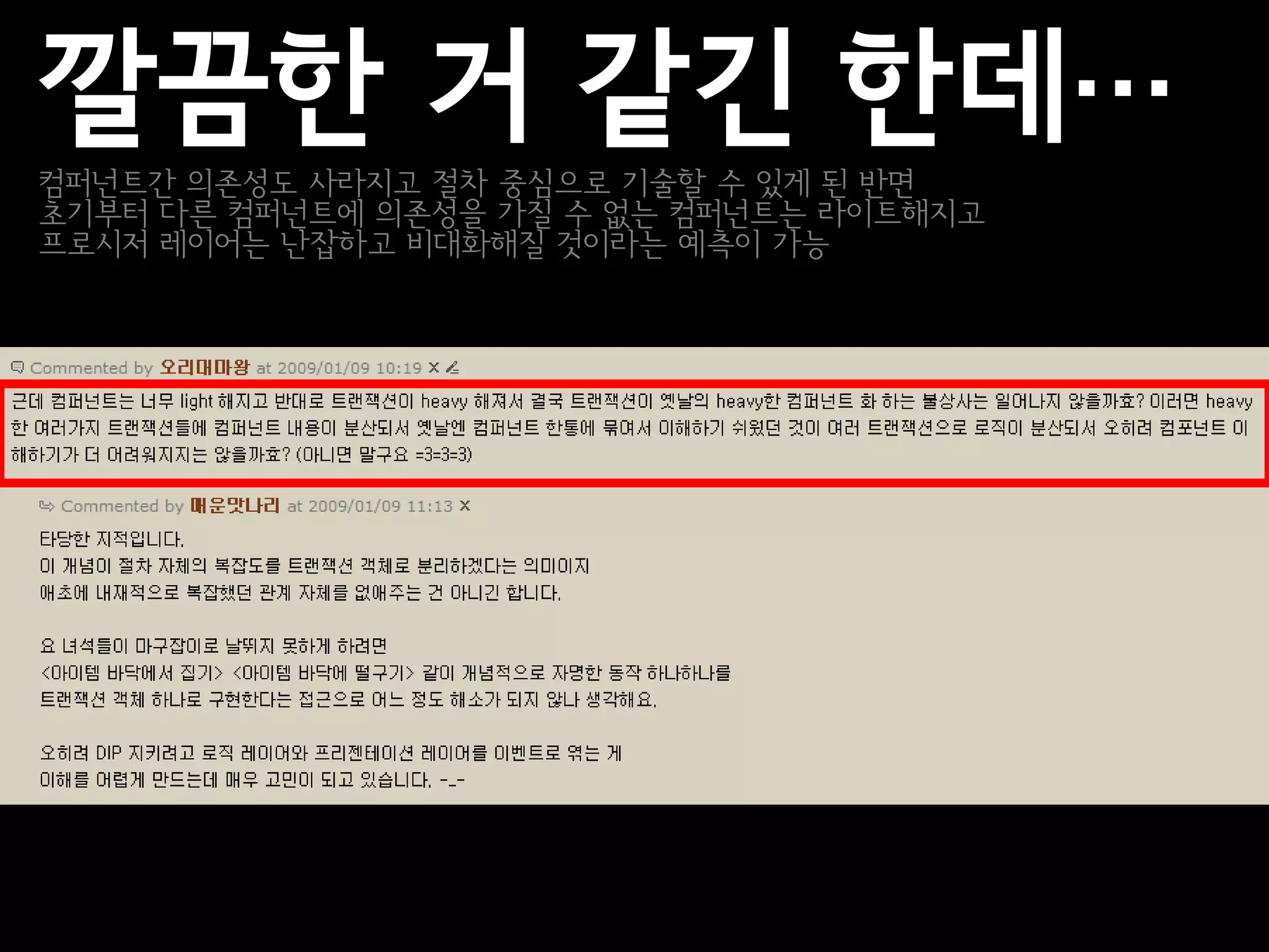 깔끔한 거 같긴 한데…
컴퍼넌트간 의존성도 사라지고 절차 중심으로 기술할 수 있게 된 반면
초기부터 다른 컴퍼넌트에 의존성을 가질 수 없는 컴퍼넌트는 라이트해지고
프로시저 레이어는 난잡하고 비대화해질 것이라는 예측이 가능
 