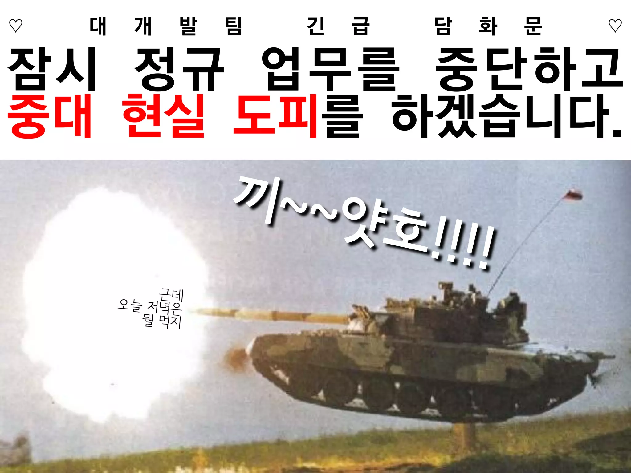 ♡   대   개   발   팀   긴   급   담   화   문   ♡

잠시 정규 업무를 중단하고
중대 현실 도피를 하겠습니다.
 