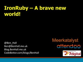 IronRuby – A brave new world! Meerkatalyst @Ben_HallBen@BenHall.me.ukBlog.BenHall.me.ukCodeBetter.com/blogs/BenHall 