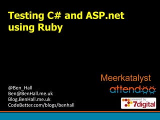 Testing C# and ASP.net using Ruby Meerkatalyst @Ben_HallBen@BenHall.me.ukBlog.BenHall.me.ukCodeBetter.com/blogs/benhall 