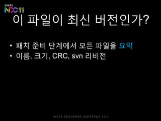 이 파일이 최신 버전인가?
• 패치 준비 단계에서 모든 파일을 요약
• 이름, 크기, CRC, svn 리비전
 