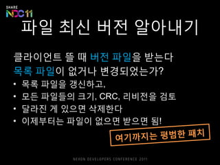 파일 최신 버전 알아내기
클라이언트 뜰 때 버전 파일을 받는다
목록 파일이 없거나 변경되었는가?
• 목록 파일을 갱신하고,
• 모든 파일들의 크기, CRC, 리비전을 검토
• 달라진 게 있으면 삭제한다
• 이제부터는 파일이 없으면 받으면 됨!
 