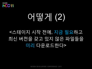 어떻게 (2)
<스테이지 시작 전에, 지금 필요하고
최신 버전을 갖고 있지 않은 파일들을
미리 다운로드한다>
 
