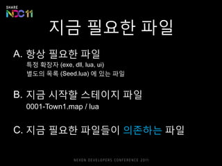 지금 필요한 파일
A. 항상 필요한 파일
특정 확장자 (exe, dll, lua, ui)
별도의 목록 (Seed.lua) 에 있는 파일
B. 지금 시작할 스테이지 파일
0001-Town1.map / lua
C. 지금 필요한 파일들이 의존하는 파일
 