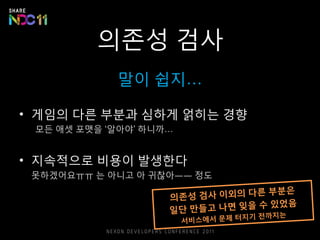의존성 검사
말이 쉽지…
• 게임의 다른 부분과 심하게 얽히는 경향
모든 애셋 포맷을 ‘알아야’ 하니까…
• 지속적으로 비용이 발생한다
못하겠어요ㅠㅠ 는 아니고 아 귀찮아ㅡㅡ 정도
 