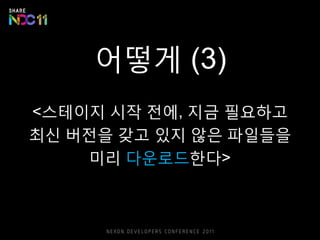어떻게 (3)
<스테이지 시작 전에, 지금 필요하고
최신 버전을 갖고 있지 않은 파일들을
미리 다운로드한다>
 