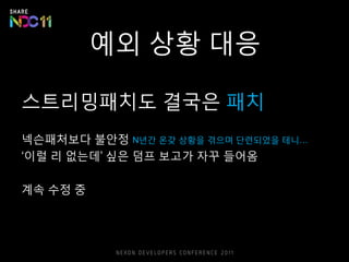 예외 상황 대응
스트리밍패치도 결국은 패치
넥슨패처보다 불안정 N년간 온갖 상황을 겪으며 단련되었을 테니…
‘이럴 리 없는데’ 싶은 덤프 보고가 자꾸 들어옴
계속 수정 중
 