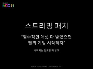 스트리밍 패치
“필수적인 애셋 다 받았으면
빨리 게임 시작하자”
나머지는 필요할 때 받고
 