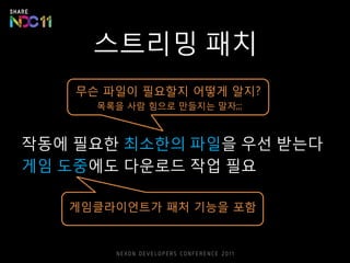 스트리밍 패치
작동에 필요한 최소한의 파일을 우선 받는다
무슨 파일이 필요할지 어떻게 알지?
게임클라이언트가 패처 기능을 포함
게임 도중에도 다운로드 작업 필요
목록을 사람 힘으로 만들지는 말자;;;
 