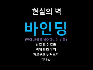 현실의 벽
바인딩
상호 함수 호출
객체 참조 유지
자료구조 뒤져보기
디버깅
…
(언어 사이를 넘어다니는 비용)
 