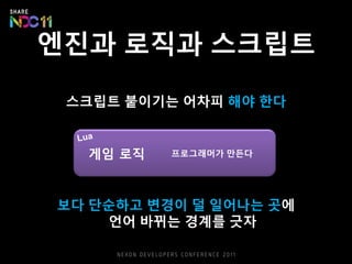 스크립트 붙이기는 어차피 해야 한다
보다 단순하고 변경이 덜 일어나는 곳에
언어 바뀌는 경계를 긋자
엔진과 로직과 스크립트
게임 로직 프로그래머가 만든다
 