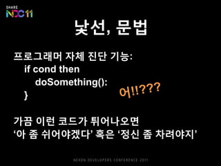 낯선, 문법
프로그래머 자체 진단 기능:
if cond then
doSomething();
}
가끔 이런 코드가 튀어나오면
‘아 좀 쉬어야겠다’ 혹은 ‘정신 좀 차려야지’
 