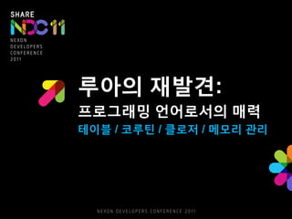 루아의 재발견:
프로그래밍 언어로서의 매력
테이블 / 코루틴 / 클로저 / 메모리 관리
 