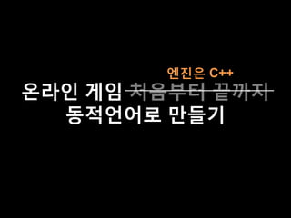 온라인 게임 처음부터 끝까지
동적언어로 만들기
엔진은 C++
 