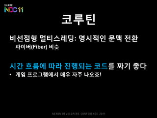 코루틴
비선점형 멀티스레딩: 명시적인 문맥 전환
파이버(Fiber) 비슷
시간 흐름에 따라 진행되는 코드를 짜기 좋다
• 게임 프로그램에서 매우 자주 나오죠!
 