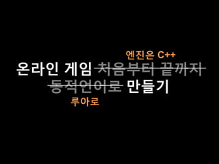 온라인 게임 처음부터 끝까지
동적언어로 만들기
엔진은 C++
루아로
 